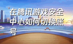 在腾讯游戏安全中心如何切换账号