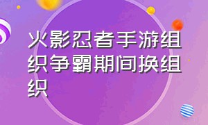 火影忍者手游组织争霸期间换组织