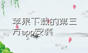 苹果下载的第三方app安装（苹果下载的第三方app安装不了）