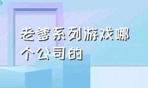 老爹系列游戏哪个公司的（老爹系列游戏一共有几款）