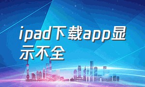 ipad下载app显示不全（ipad下载的app怎么不是全屏的）