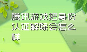 腾讯游戏把身份认证解除会怎么样