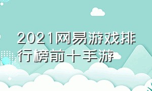 2021网易游戏排行榜前十手游（网易游戏排行榜前十名手游2021）