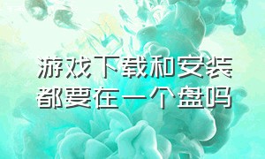 游戏下载和安装都要在一个盘吗