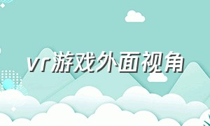 vr游戏外面视角（vr游戏头部怎么控制）