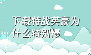 下载特战英豪为什么特别慢