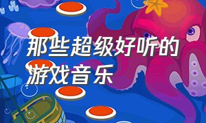 那些超级好听的游戏音乐（那些超级好听的游戏音乐名字）