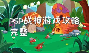 psp战神游戏攻略完整（psp游戏战神1攻略）