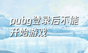 pubg登录后不能开始游戏（pubg注册完为什么不能开始游戏）