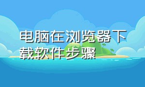 电脑在浏览器下载软件步骤