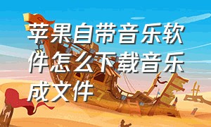 苹果自带音乐软件怎么下载音乐成文件（苹果手机自带音乐怎么下载到mp3）