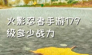 火影忍者手游179级多少战力（火影忍者手游68级12万战力正常吗）