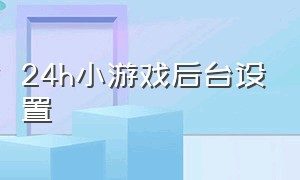 24h小游戏后台设置