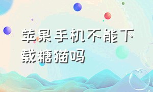 苹果手机不能下载糖猫吗