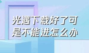 光遇下载好了可是不能进怎么办