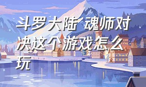 斗罗大陆 魂师对决这个游戏怎么玩（斗罗大陆魂师对决官服下载）