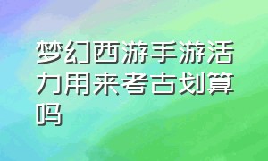 梦幻西游手游活力用来考古划算吗