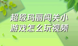 超级玛丽闯关小游戏怎么玩视频（超级玛丽小游戏入口在线玩视频）