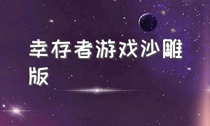 幸存者游戏沙雕版（幸存者的游戏最近版本下载）