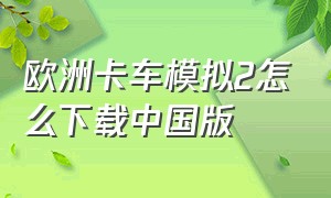 欧洲卡车模拟2怎么下载中国版（欧洲卡车模拟2从哪里下载免费版）