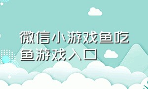 微信小游戏鱼吃鱼游戏入口