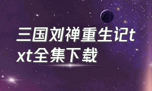 三国刘禅重生记txt全集下载