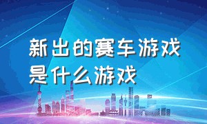 新出的赛车游戏是什么游戏