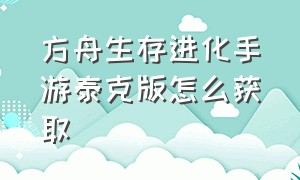 方舟生存进化手游泰克版怎么获取（方舟生存进化手游下载官网正版）