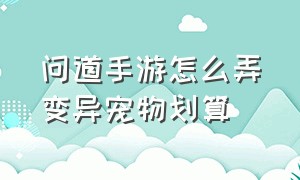 问道手游怎么弄变异宠物划算