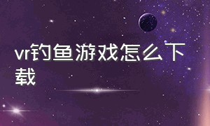 vr钓鱼游戏怎么下载