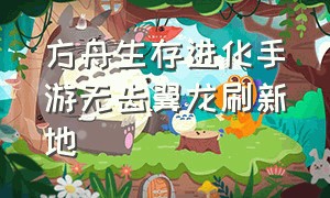 方舟生存进化手游无齿翼龙刷新地（方舟生存进化手游无齿翼龙位置）