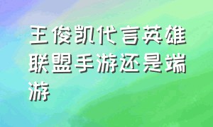 王俊凯代言英雄联盟手游还是端游（王俊凯还代言英雄联盟手游吗）