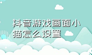 抖音游戏画面小猫怎么设置