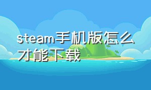 steam手机版怎么才能下载