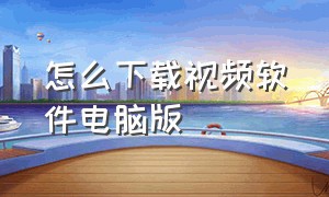 怎么下载视频软件电脑版