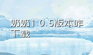 奶奶1.0.5版本咋下载