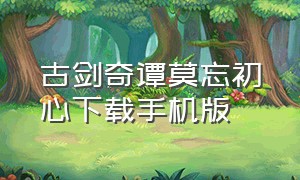 古剑奇谭莫忘初心下载手机版（古剑奇谭壹之莫忘初心）