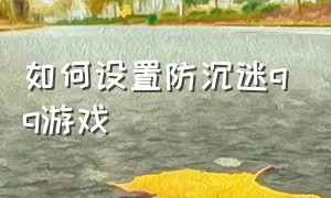 如何设置防沉迷qq游戏（怎么解除qq游戏身份证绑定）