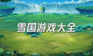 雪国游戏大全（复古冰雪游戏攻略大全）