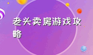 老头卖房游戏攻略（老头把房给卖水果的）