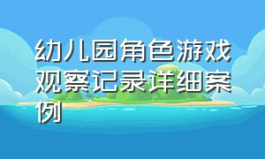 幼儿园角色游戏观察记录详细案例