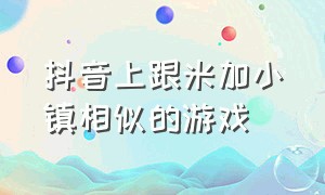 抖音上跟米加小镇相似的游戏（类似于米加小镇的小游戏抖音推荐）