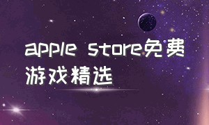 apple store免费游戏精选（apple store好玩的免费游戏）