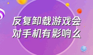 反复卸载游戏会对手机有影响么