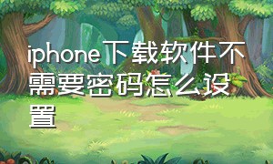 iphone下载软件不需要密码怎么设置