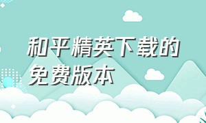 和平精英下载的免费版本（下载和平精英正版）