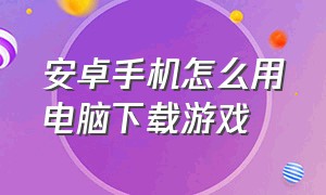 安卓手机怎么用电脑下载游戏（安卓手机如何用电脑直播手机游戏）