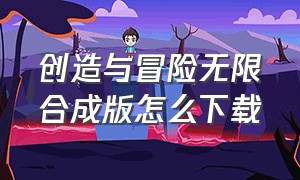 创造与冒险无限合成版怎么下载