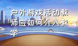 户外游戏活动教师应如何介入教学