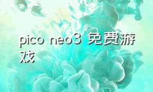 pico neo3 免费游戏